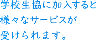 学校生協に加入すると様々なサービスが受けられます。